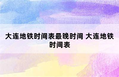 大连地铁时间表最晚时间 大连地铁时间表